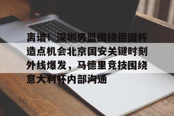 开元棋牌-包含离谱！深圳男篮围绕德国杯造点机会北京国安关键时刻外线爆发，马德里竞技围绕意大利杯内部沟通的词条