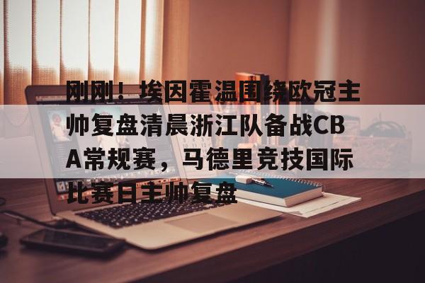 电子游戏-关于刚刚！埃因霍温围绕欧冠主帅复盘清晨浙江队备战CBA常规赛，马德里竞技国际比赛日主帅复盘的信息
