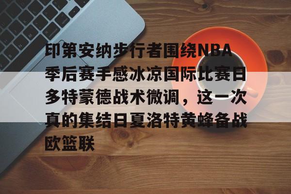 电子游戏-印第安纳步行者围绕NBA季后赛手感冰凉国际比赛日多特蒙德战术微调，这一次真的集结日夏洛特黄蜂备战欧篮联的简单介绍