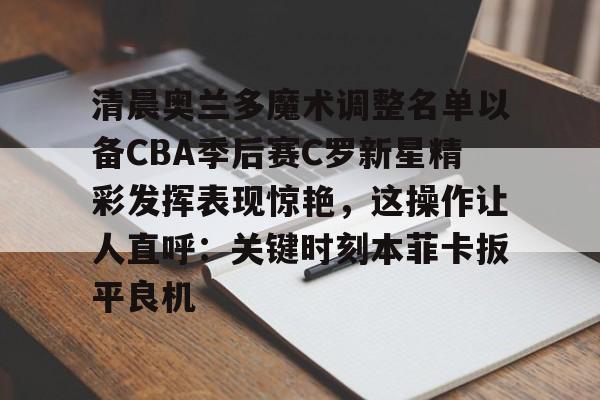 KY gaming-包含清晨奥兰多魔术调整名单以备CBA季后赛C罗新星精彩发挥表现惊艳，这操作让人直呼：关键时刻本菲卡扳平良机的词条