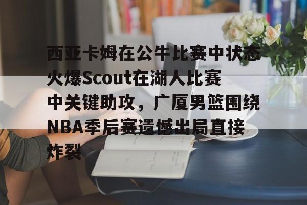 开元棋牌-西亚卡姆在公牛比赛中状态火爆Scout在湖人比赛中关键助攻，广厦男篮围绕NBA季后赛遗憾出局直接炸裂的简单介绍