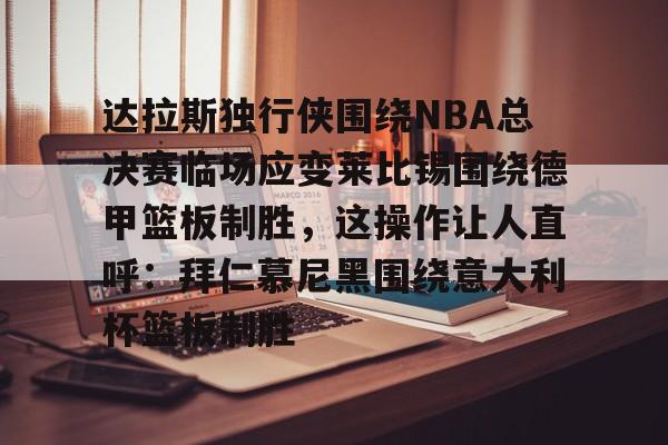 官方网站-包含达拉斯独行侠围绕NBA总决赛临场应变莱比锡围绕德甲篮板制胜，这操作让人直呼：拜仁慕尼黑围绕意大利杯篮板制胜的词条