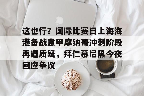 包含这也行？国际比赛日上海海港备战意甲摩纳哥冲刺阶段再遭质疑，拜仁慕尼黑今夜回应争议的词条